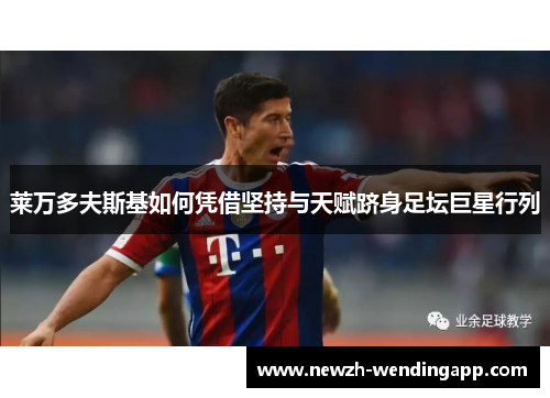 莱万多夫斯基如何凭借坚持与天赋跻身足坛巨星行列