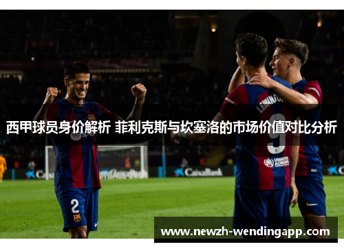 西甲球员身价解析 菲利克斯与坎塞洛的市场价值对比分析