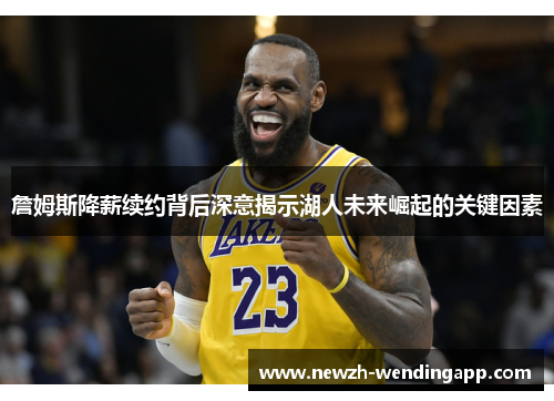 詹姆斯降薪续约背后深意揭示湖人未来崛起的关键因素