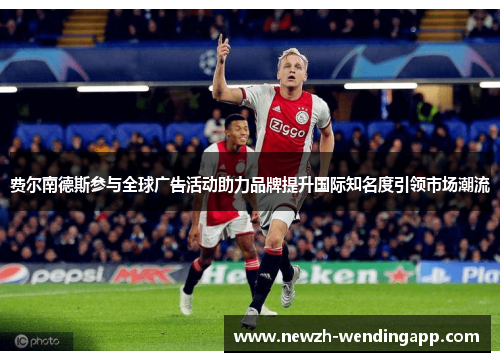 费尔南德斯参与全球广告活动助力品牌提升国际知名度引领市场潮流