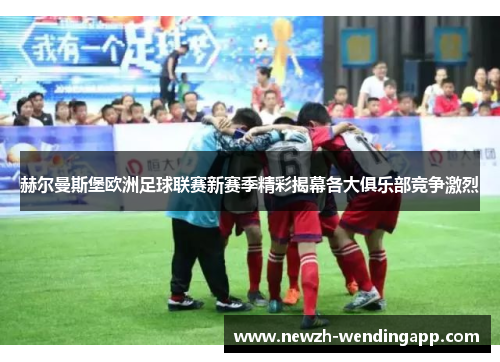 赫尔曼斯堡欧洲足球联赛新赛季精彩揭幕各大俱乐部竞争激烈