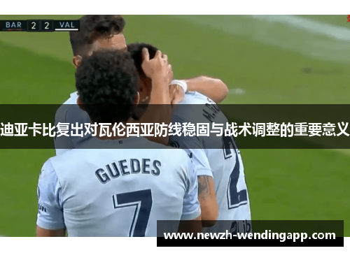 迪亚卡比复出对瓦伦西亚防线稳固与战术调整的重要意义