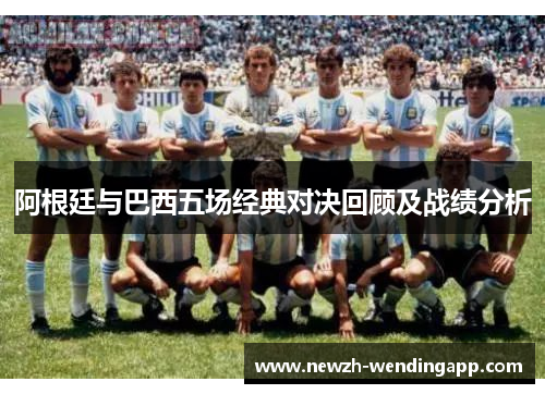 阿根廷与巴西五场经典对决回顾及战绩分析