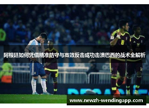 阿根廷如何凭借精准防守与高效反击成功击溃巴西的战术全解析
