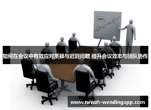 如何在会议中有效应对质疑与迟到问题 提升会议效率与团队协作