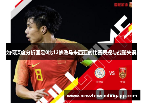 如何深度分析国足0比12惨败马来西亚的比赛表现与战略失误