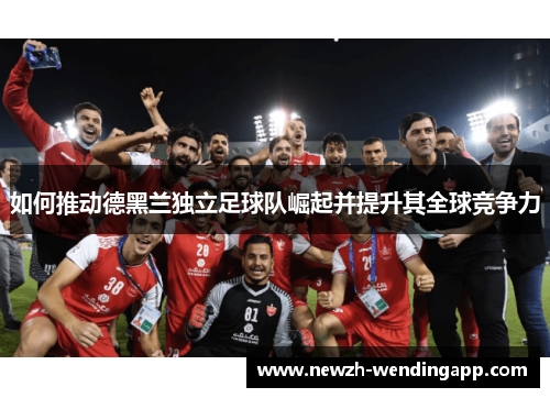 如何推动德黑兰独立足球队崛起并提升其全球竞争力