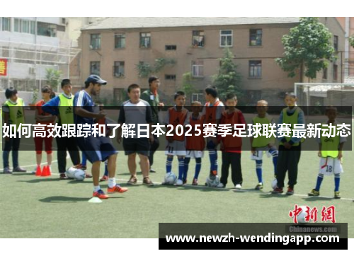 如何高效跟踪和了解日本2025赛季足球联赛最新动态