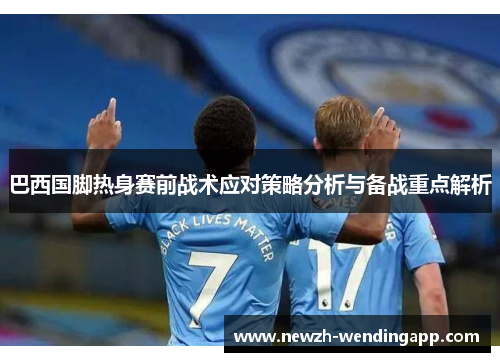 巴西国脚热身赛前战术应对策略分析与备战重点解析