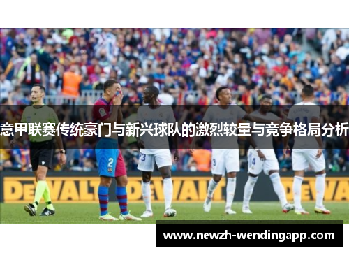 意甲联赛传统豪门与新兴球队的激烈较量与竞争格局分析