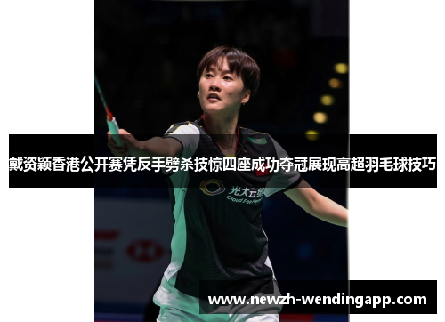 戴资颖香港公开赛凭反手劈杀技惊四座成功夺冠展现高超羽毛球技巧