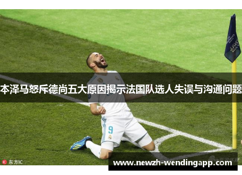 本泽马怒斥德尚五大原因揭示法国队选人失误与沟通问题