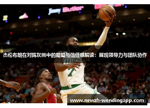 杰伦布朗在对阵灰熊中的期望与信任感解读：展现领导力与团队协作