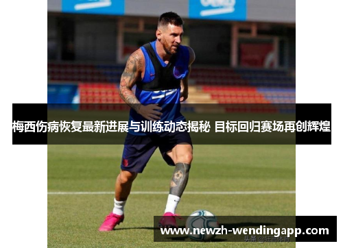 梅西伤病恢复最新进展与训练动态揭秘 目标回归赛场再创辉煌