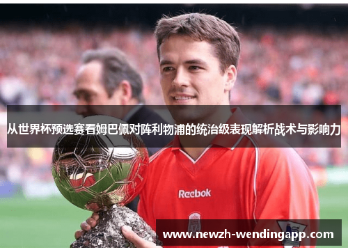 从世界杯预选赛看姆巴佩对阵利物浦的统治级表现解析战术与影响力