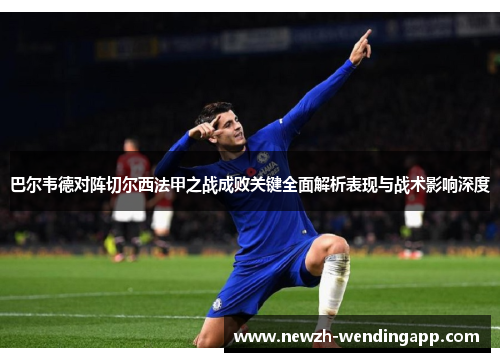 巴尔韦德对阵切尔西法甲之战成败关键全面解析表现与战术影响深度