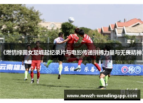 《燃情绿茵女足崛起纪录片与电影传递拼搏力量与无畏精神》