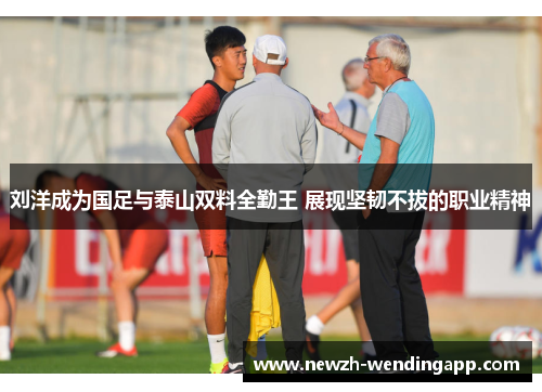 刘洋成为国足与泰山双料全勤王 展现坚韧不拔的职业精神