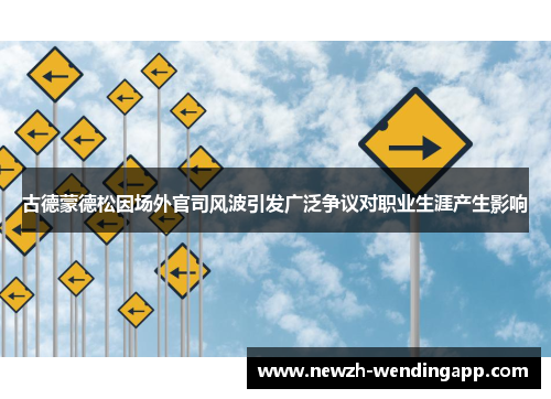 古德蒙德松因场外官司风波引发广泛争议对职业生涯产生影响 古德蒙德松因场外官司风波引发广泛争议对职业生涯产生影响