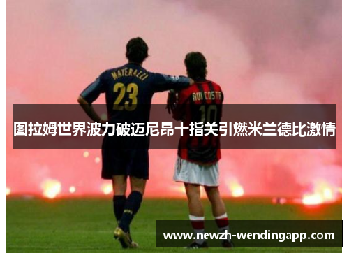 图拉姆世界波力破迈尼昂十指关引燃米兰德比激情