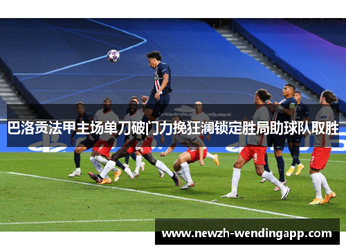 巴洛贡法甲主场单刀破门力挽狂澜锁定胜局助球队取胜