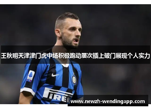 王秋明天津津门虎中场积极跑动屡次插上破门展现个人实力