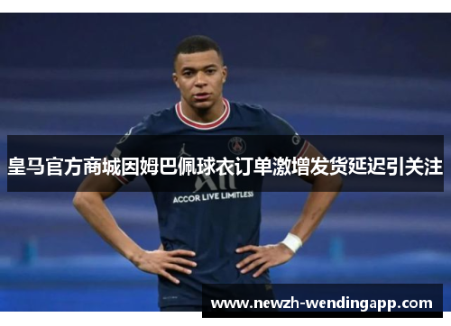 皇马官方商城因姆巴佩球衣订单激增发货延迟引关注