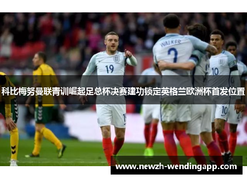 科比梅努曼联青训崛起足总杯决赛建功锁定英格兰欧洲杯首发位置