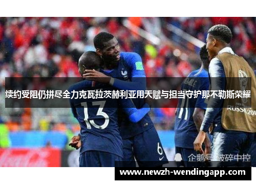 续约受阻仍拼尽全力克瓦拉茨赫利亚用天赋与担当守护那不勒斯荣耀