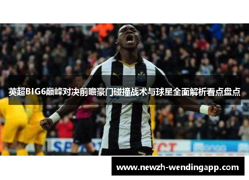 英超BIG6巅峰对决前瞻豪门碰撞战术与球星全面解析看点盘点