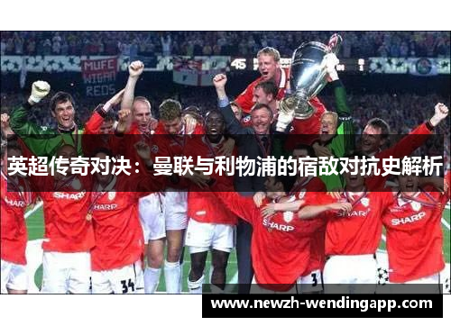 英超传奇对决：曼联与利物浦的宿敌对抗史解析