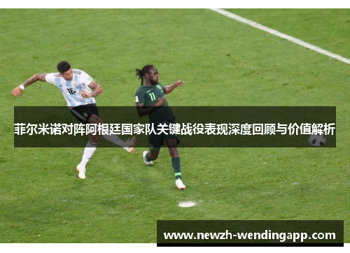 菲尔米诺对阵阿根廷国家队关键战役表现深度回顾与价值解析