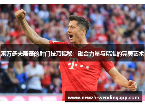 莱万多夫斯基的射门技巧揭秘：融合力量与精准的完美艺术